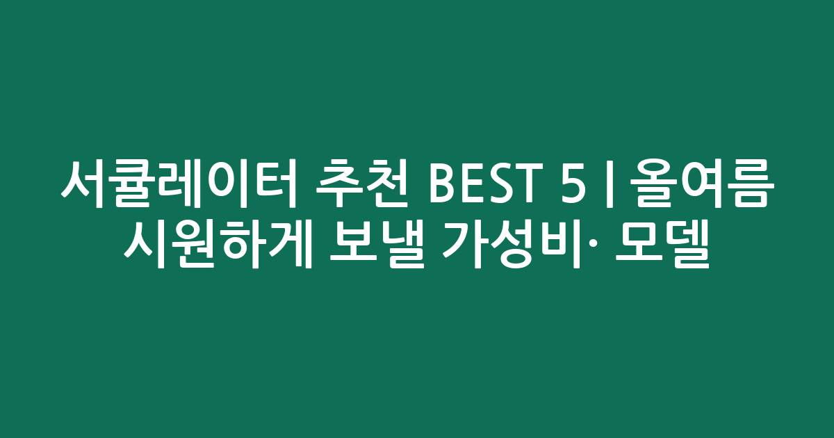 서큘레이터 추천 BEST 5 | 올여름 시원하게 보낼 가성비·인기 모델 비교