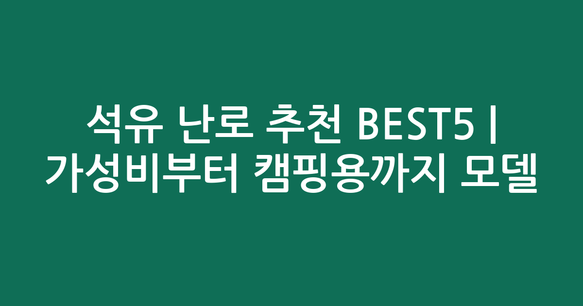 석유 난로 추천 BEST5 | 가성비부터 캠핑용까지 인기 모델 비교