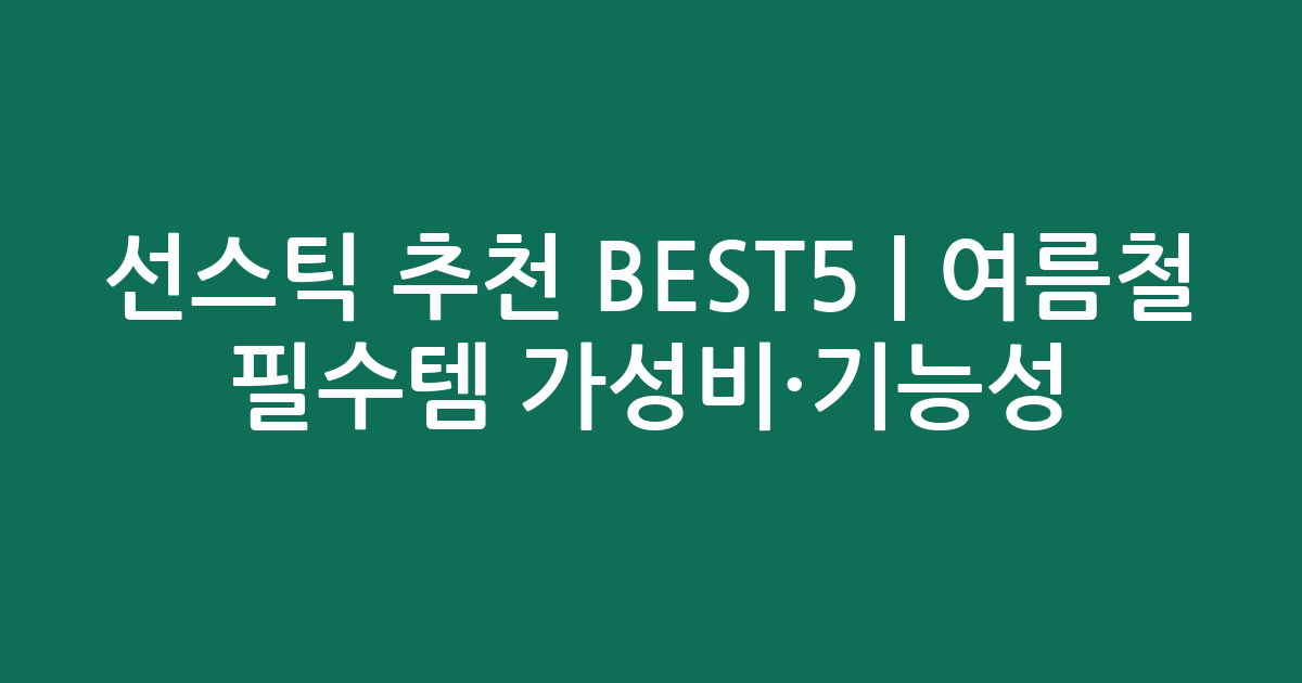 선스틱 추천 BEST5 | 여름철 필수템 가성비·기능성 비교