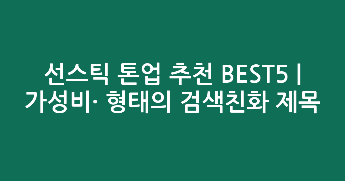 선스틱 톤업 추천 BEST5 | 가성비·인기 비교 형태의 검색친화 제목