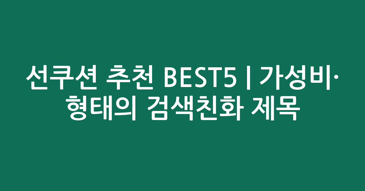 선쿠션 추천 BEST5 | 가성비·인기 비교 형태의 검색친화 제목