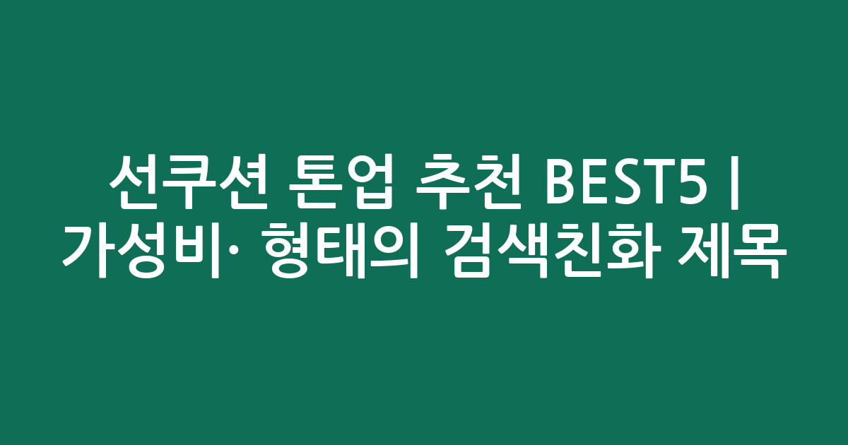 선쿠션 톤업 추천 BEST5 | 가성비·인기 비교 형태의 검색친화 제목