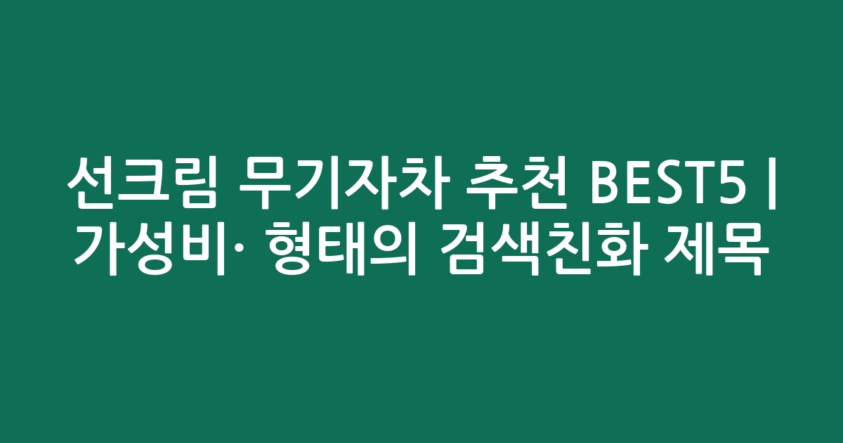 선크림 무기자차 추천 BEST5 | 가성비·인기 비교 형태의 검색친화 제목