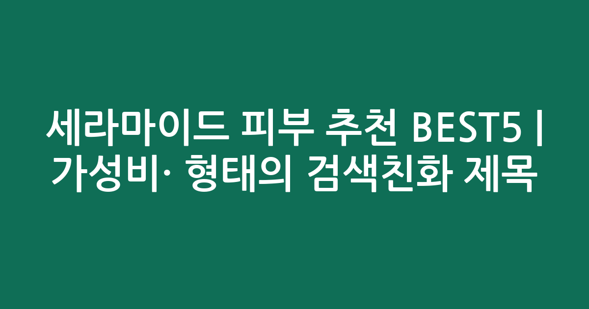세라마이드 피부 추천 BEST5 | 가성비·인기 비교 형태의 검색친화 제목