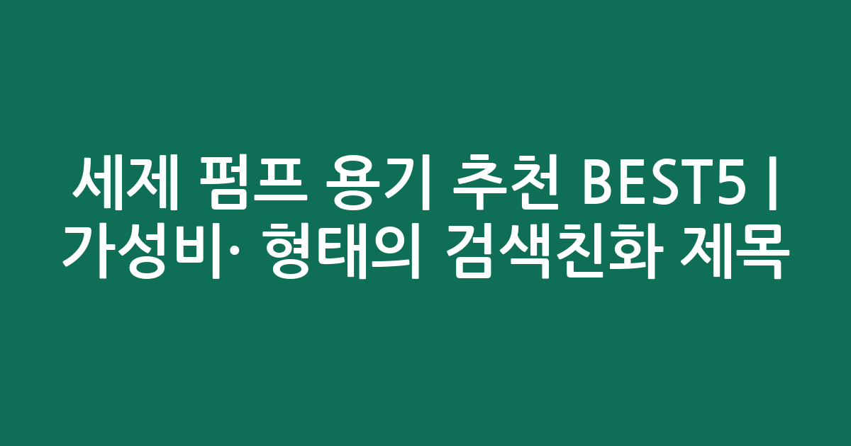 세제 펌프 용기 추천 BEST5 | 가성비·인기 비교 형태의 검색친화 제목