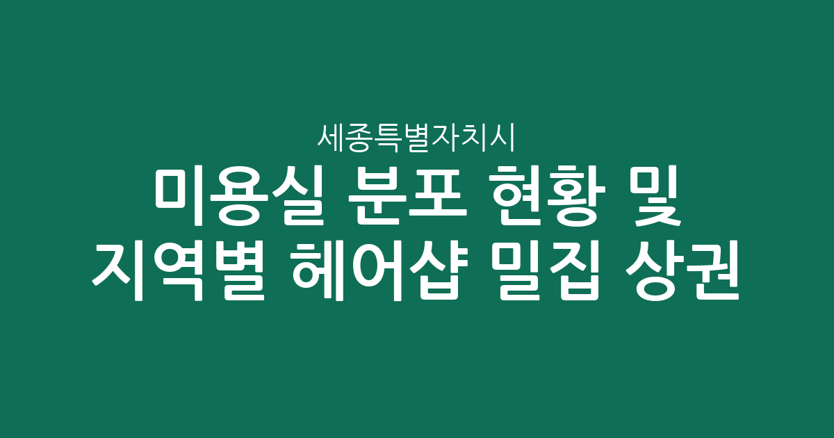 세종특별자치시 미용실 분포 현황 및 지역별 헤어샵 밀집 상권 분석