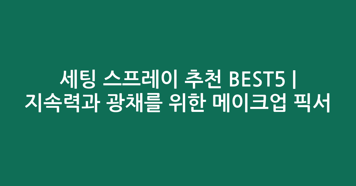 세팅 스프레이 추천 BEST5 | 지속력과 광채를 위한 메이크업 픽서 비교