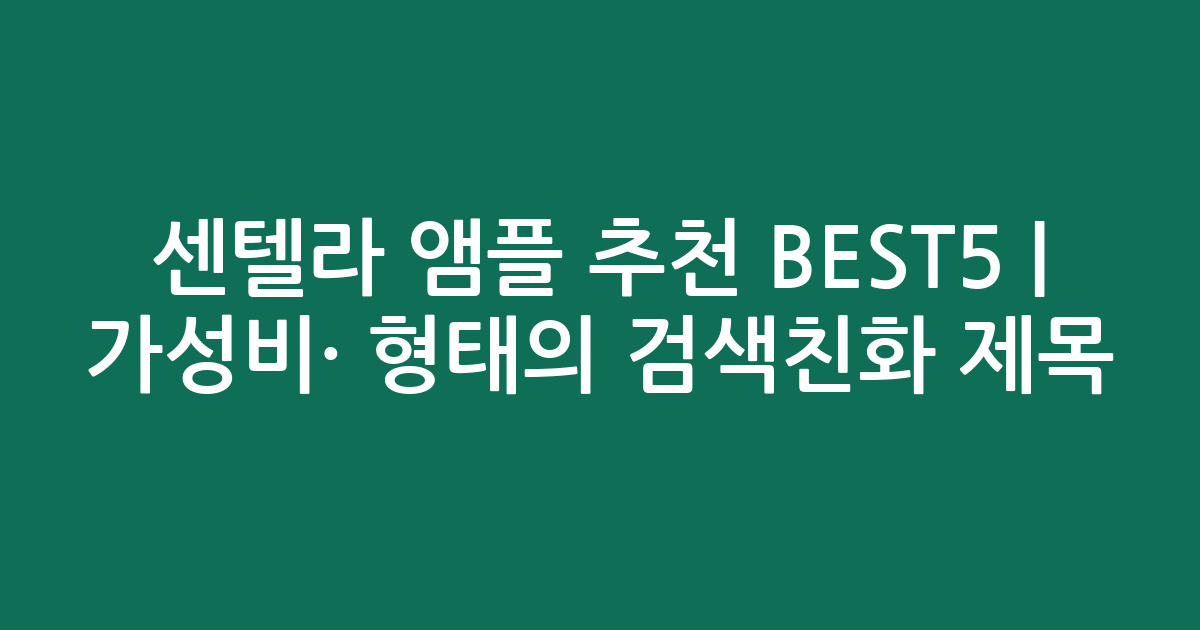센텔라 앰플 추천 BEST5 | 가성비·인기 비교 형태의 검색친화 제목