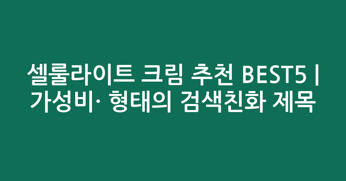 셀룰라이트 크림 추천 BEST5 | 가성비·인기 비교 형태의 검색친화 제목