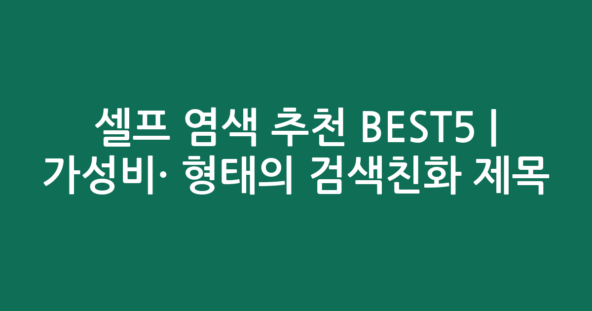 셀프 염색 추천 BEST5 | 가성비·인기 비교 형태의 검색친화 제목