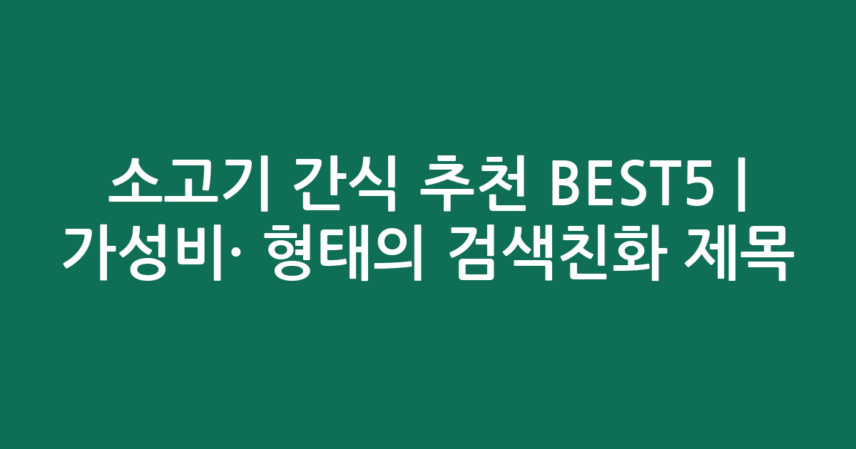 소고기 간식 추천 BEST5 | 가성비·인기 비교 형태의 검색친화 제목
