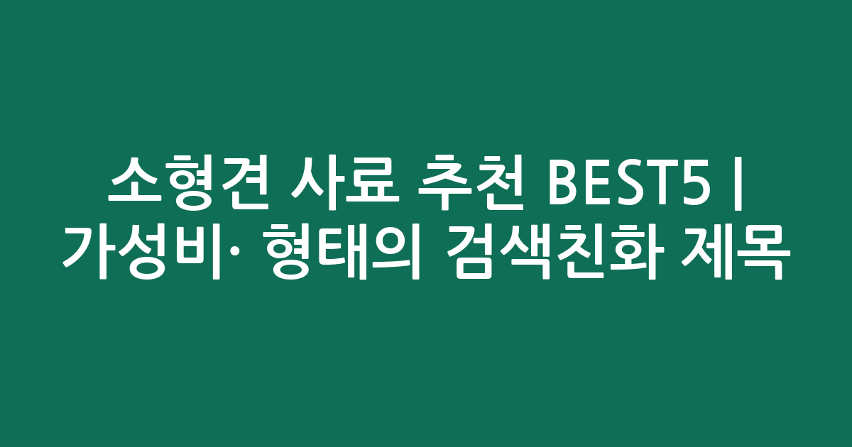 소형견 사료 추천 BEST5 | 가성비·인기 비교 형태의 검색친화 제목