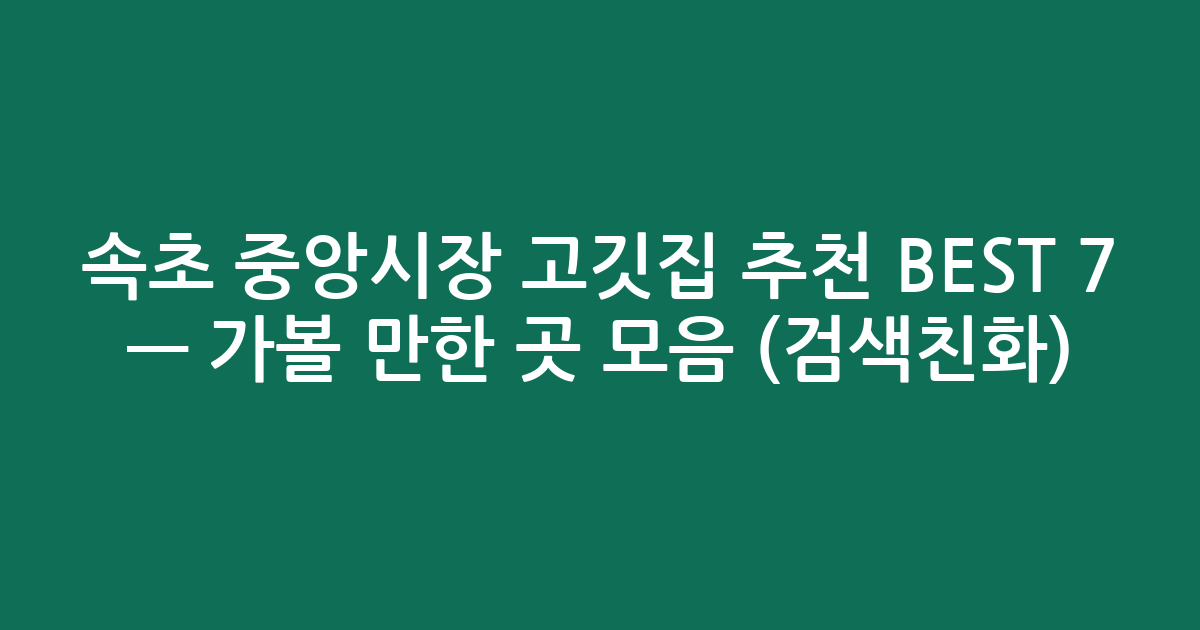 속초 중앙시장 고깃집 추천 BEST 7 — 가볼 만한 곳 모음 (검색친화)