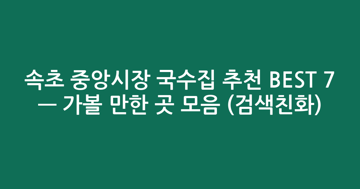 속초 중앙시장 국수집 추천 BEST 7 — 가볼 만한 곳 모음 (검색친화)