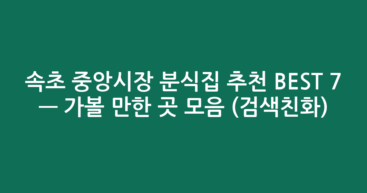 속초 중앙시장 분식집 추천 BEST 7 — 가볼 만한 곳 모음 (검색친화)