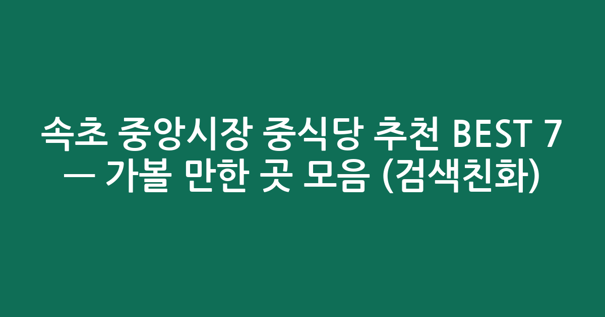 속초 중앙시장 중식당 추천 BEST 7 — 가볼 만한 곳 모음 (검색친화)