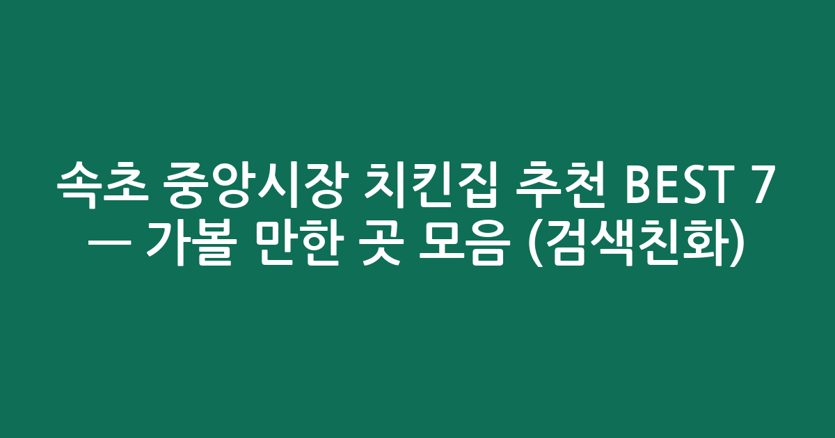 속초 중앙시장 치킨집 추천 BEST 7 — 가볼 만한 곳 모음 (검색친화)