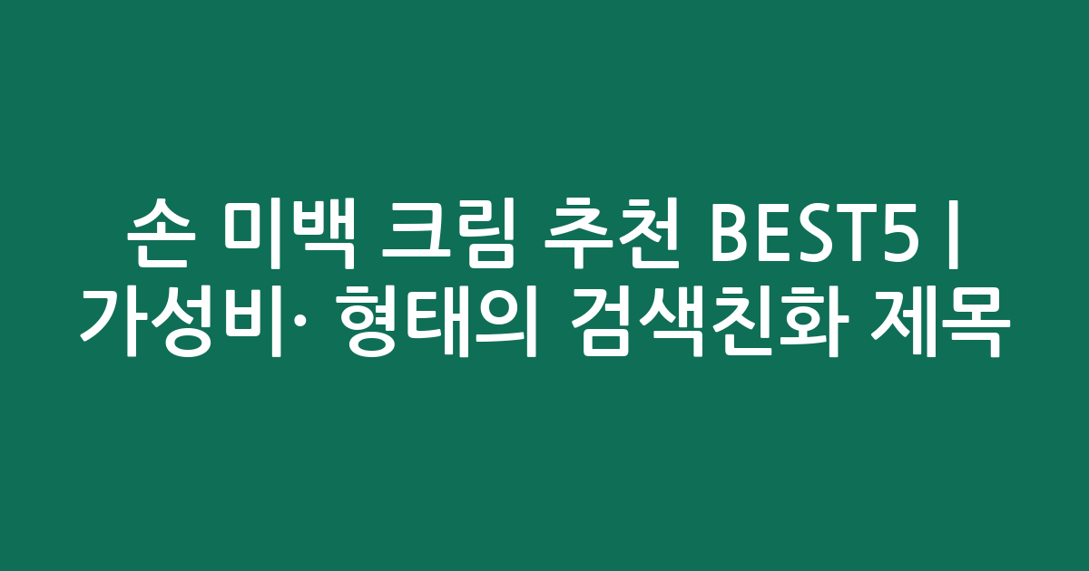 손 미백 크림 추천 BEST5 | 가성비·인기 비교 형태의 검색친화 제목
