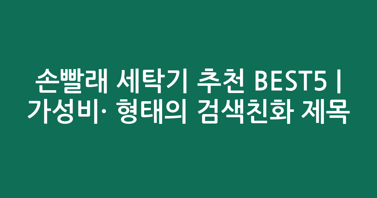 손빨래 세탁기 추천 BEST5 | 가성비·인기 비교 형태의 검색친화 제목