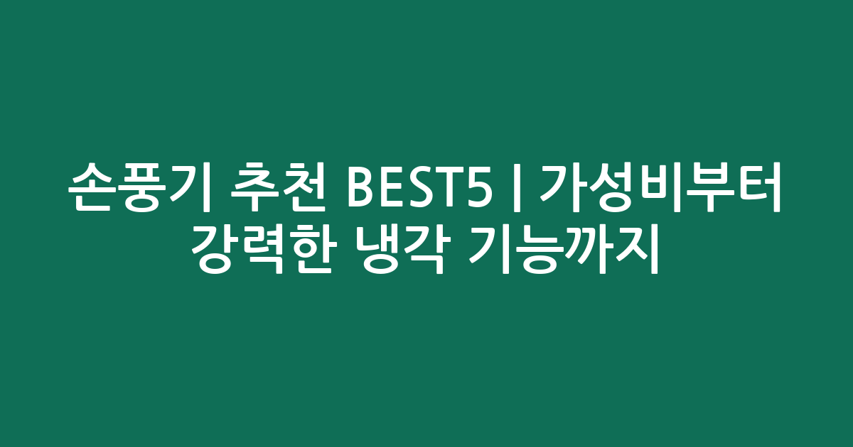 손풍기 추천 BEST5 | 가성비부터 강력한 냉각 기능까지 비교