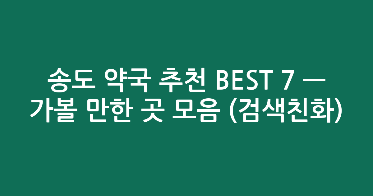 송도 약국 추천 BEST 7 — 가볼 만한 곳 모음 (검색친화)