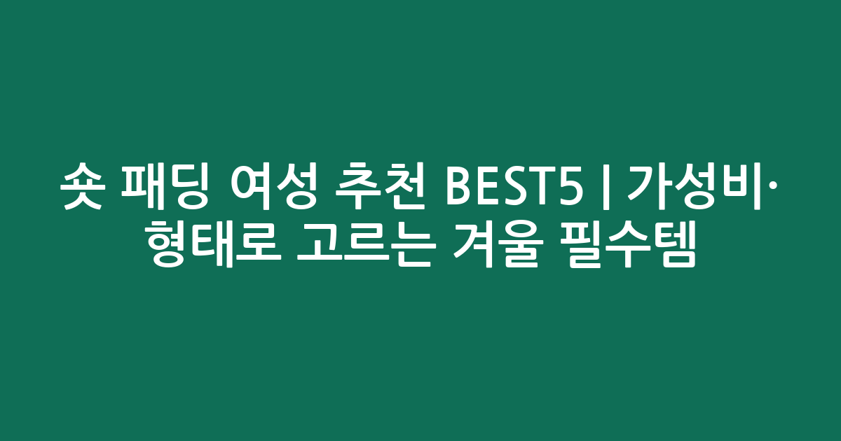 숏 패딩 여성 추천 BEST5 | 가성비·인기 비교 형태로 고르는 겨울 필수템