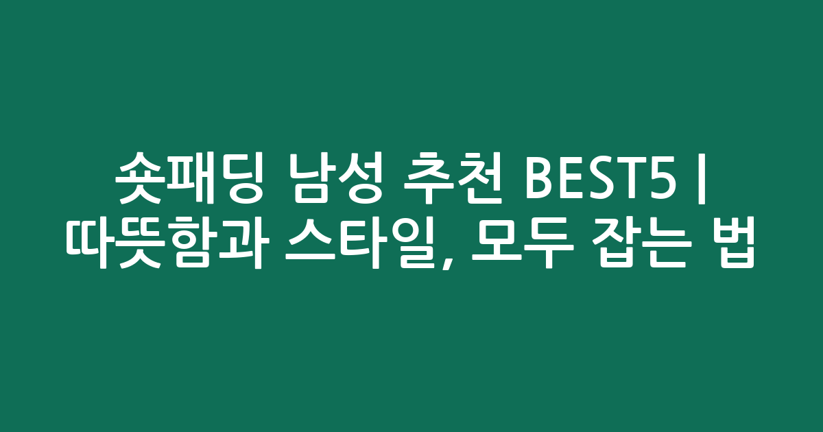 숏패딩 남성 추천 BEST5 | 따뜻함과 스타일, 모두 잡는 법!