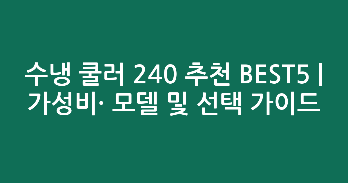 수냉 쿨러 240 추천 BEST5 | 가성비·인기 모델 비교 및 선택 가이드