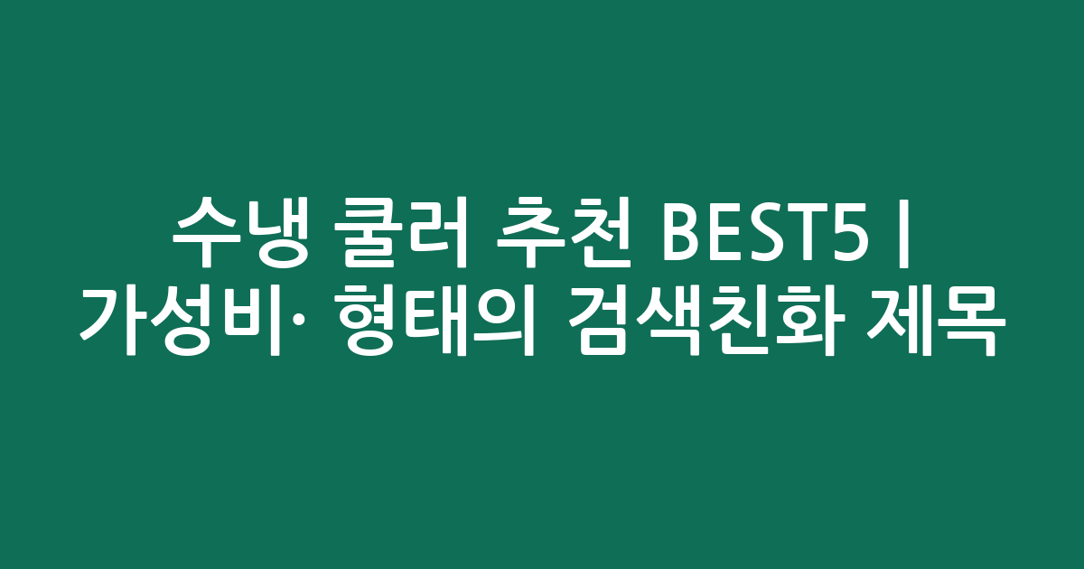 수냉 쿨러 추천 BEST5 | 가성비·인기 비교 형태의 검색친화 제목