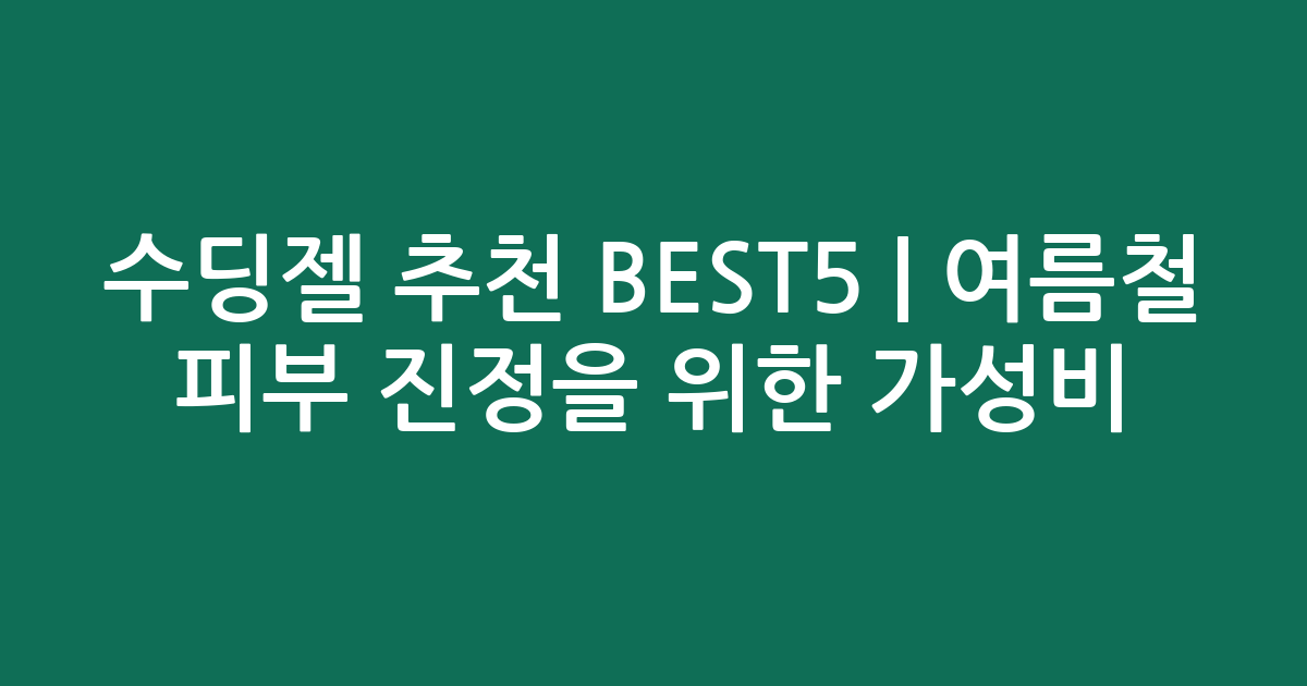 수딩젤 추천 BEST5 | 여름철 피부 진정을 위한 가성비·인기 비교