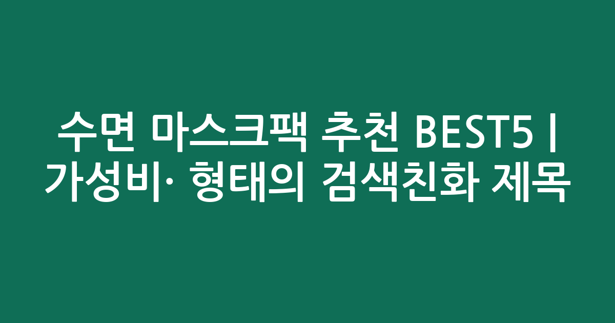 수면 마스크팩 추천 BEST5 | 가성비·인기 비교 형태의 검색친화 제목