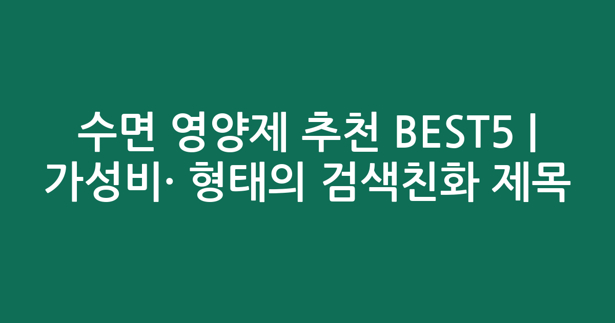 수면 영양제 추천 BEST5 | 가성비·인기 비교 형태의 검색친화 제목