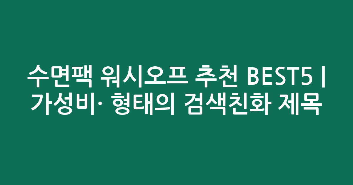 수면팩 워시오프 추천 BEST5 | 가성비·인기 비교 형태의 검색친화 제목