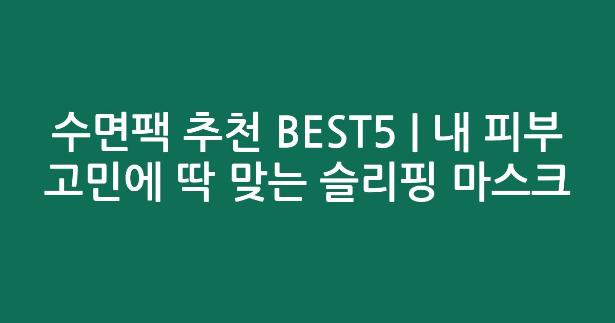 수면팩 추천 BEST5 | 내 피부 고민에 딱 맞는 슬리핑 마스크 비교