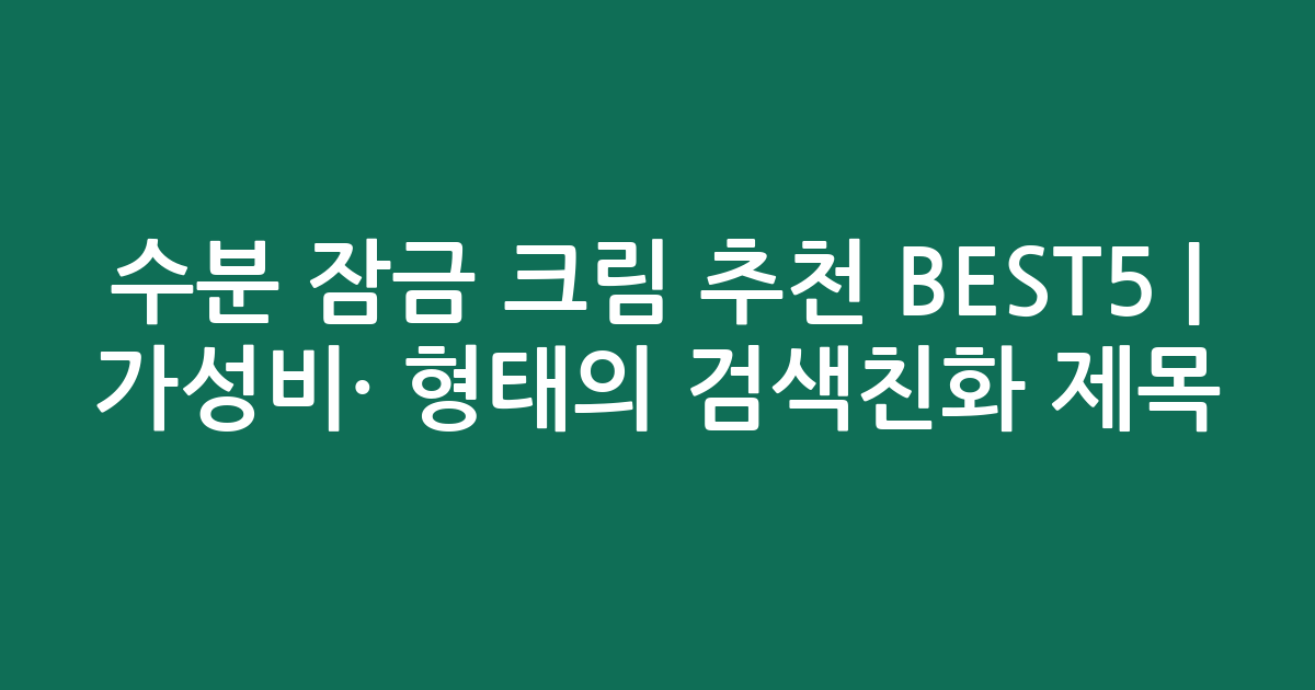 수분 잠금 크림 추천 BEST5 | 가성비·인기 비교 형태의 검색친화 제목