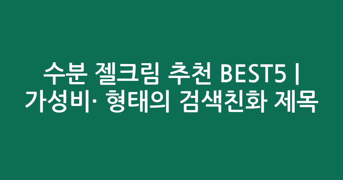 수분 젤크림 추천 BEST5 | 가성비·인기 비교 형태의 검색친화 제목