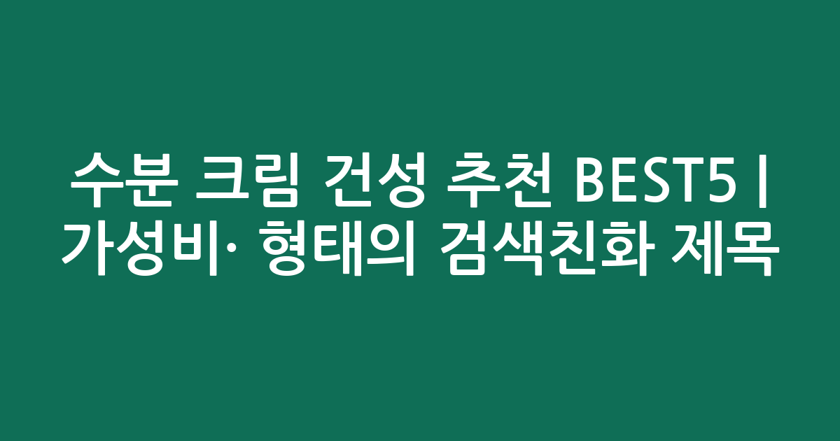수분 크림 건성 추천 BEST5 | 가성비·인기 비교 형태의 검색친화 제목