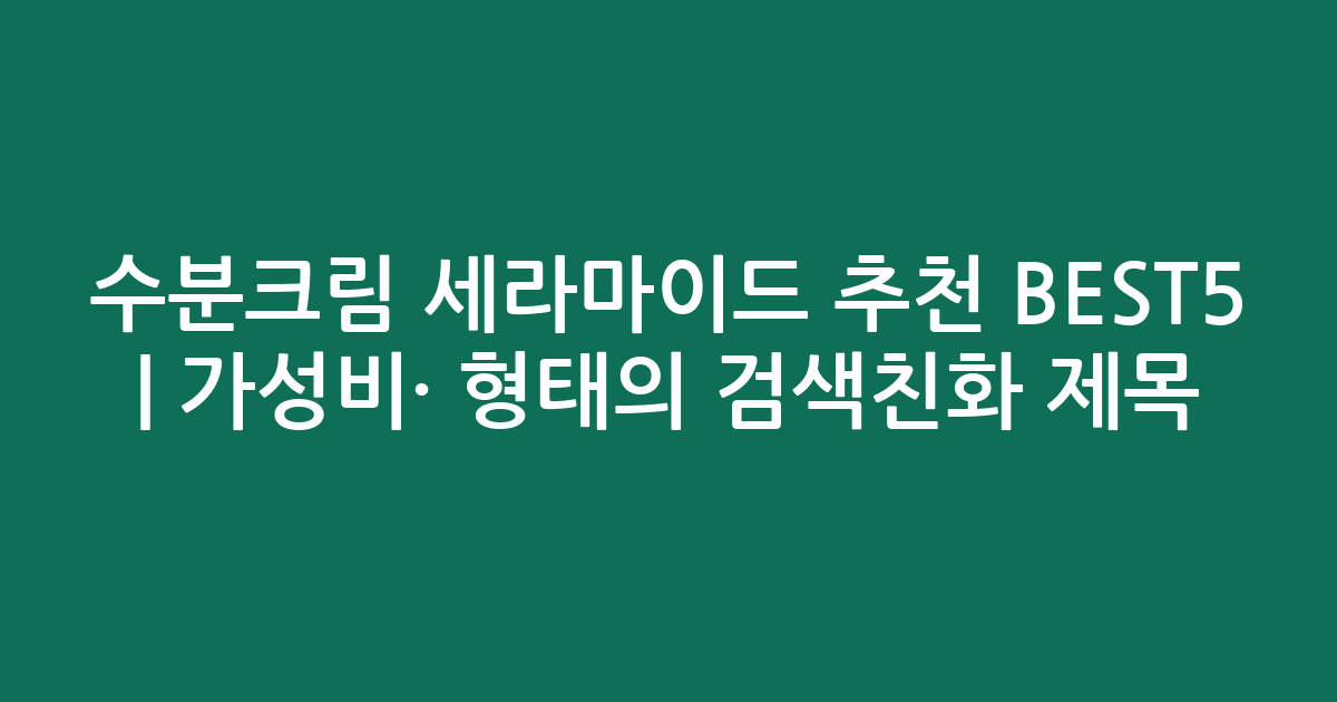 수분크림 세라마이드 추천 BEST5 | 가성비·인기 비교 형태의 검색친화 제목