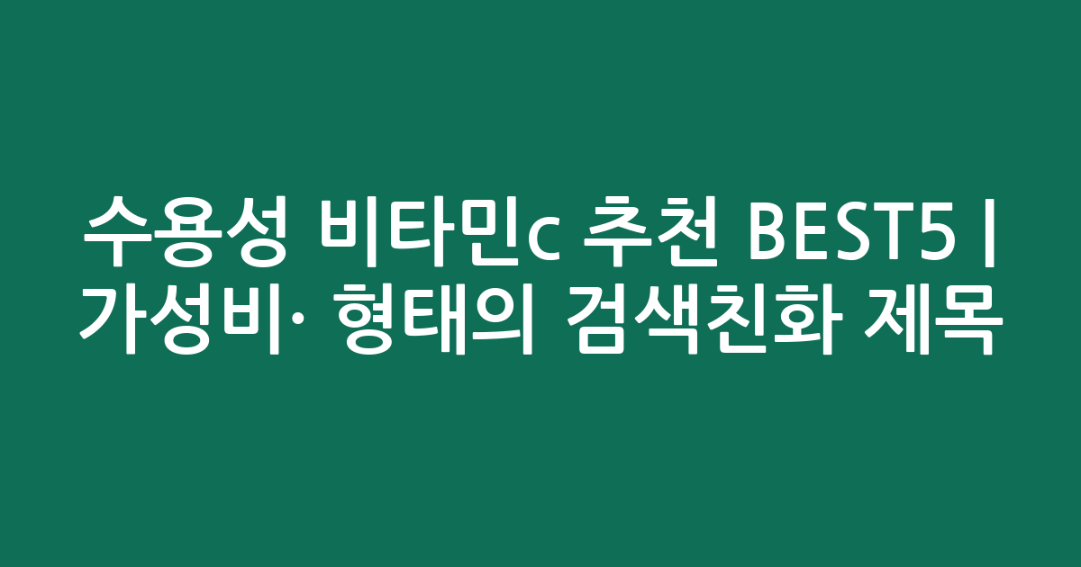 수용성 비타민c 추천 BEST5 | 가성비·인기 비교 형태의 검색친화 제목