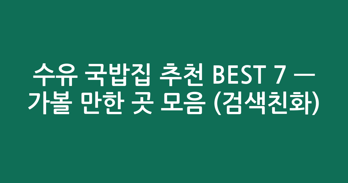 수유 국밥집 추천 BEST 7 — 가볼 만한 곳 모음 (검색친화)