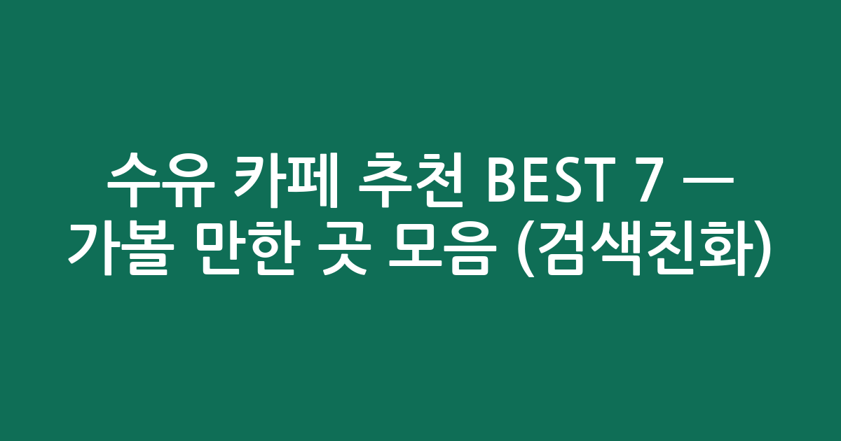 수유 카페 추천 BEST 7 — 가볼 만한 곳 모음 (검색친화)