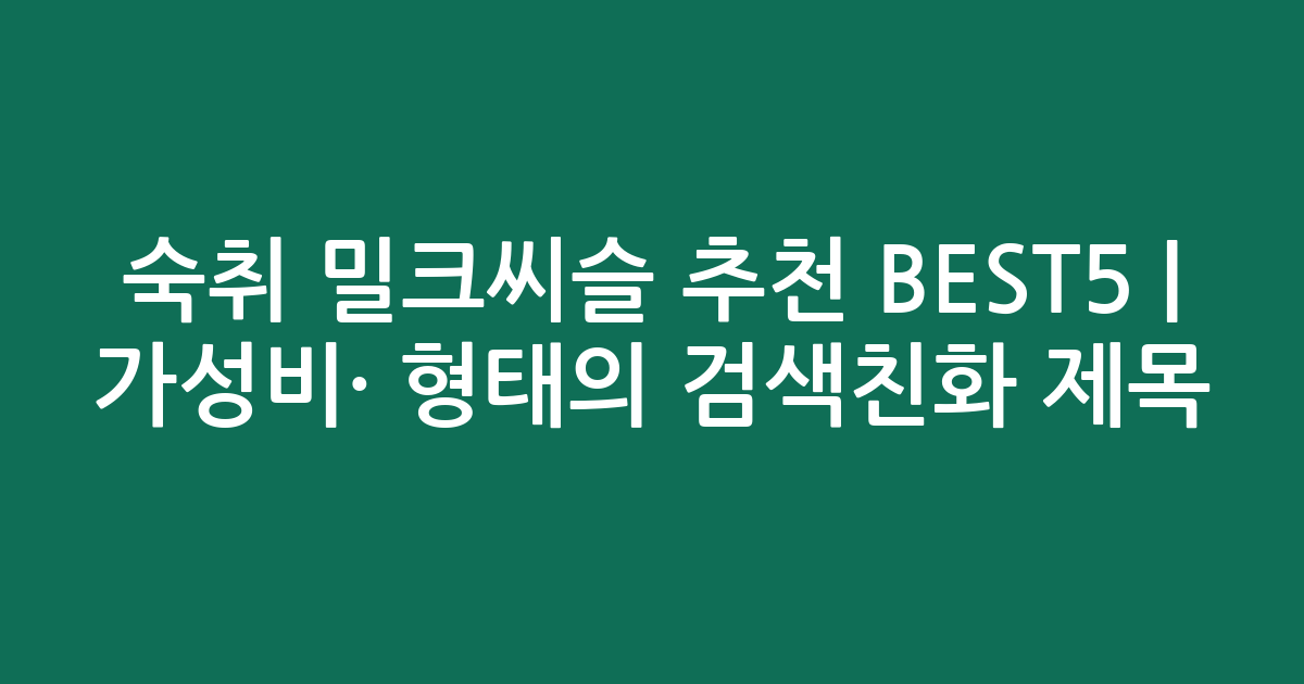 숙취 밀크씨슬 추천 BEST5 | 가성비·인기 비교 형태의 검색친화 제목