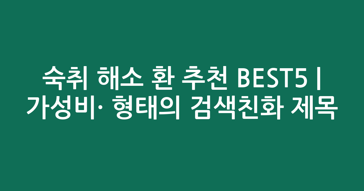 숙취 해소 환 추천 BEST5 | 가성비·인기 비교 형태의 검색친화 제목
