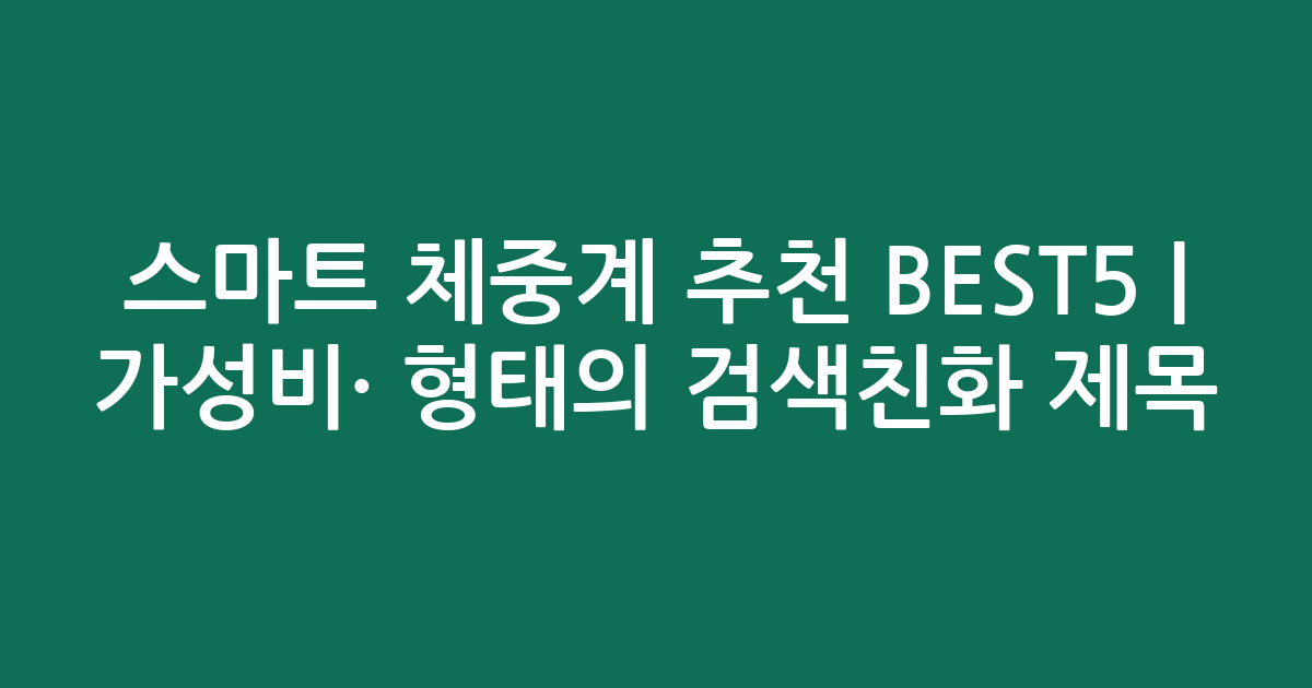 스마트 체중계 추천 BEST5 | 가성비·인기 비교 형태의 검색친화 제목