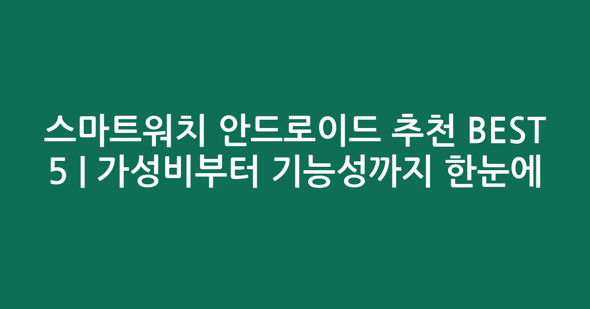 스마트워치 안드로이드 추천 BEST 5 | 가성비부터 기능성까지 한눈에 비교