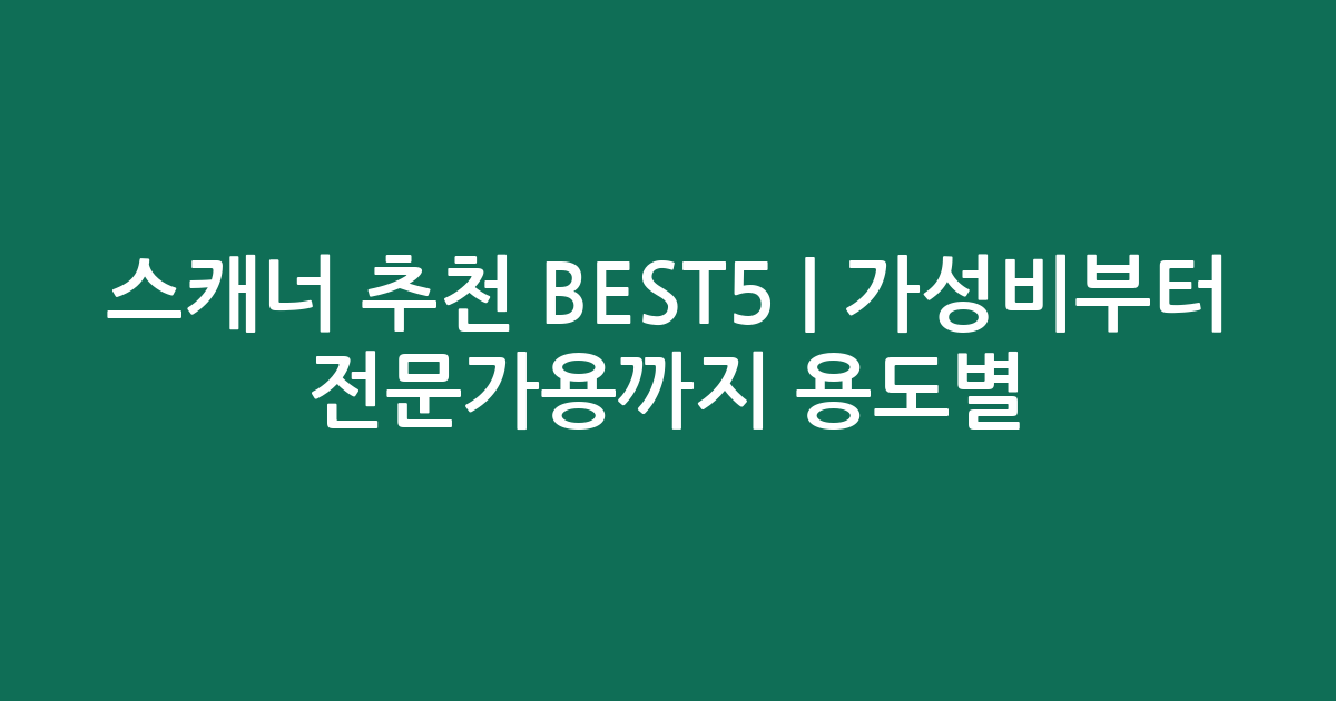 스캐너 추천 BEST5 | 가성비부터 전문가용까지 용도별 비교