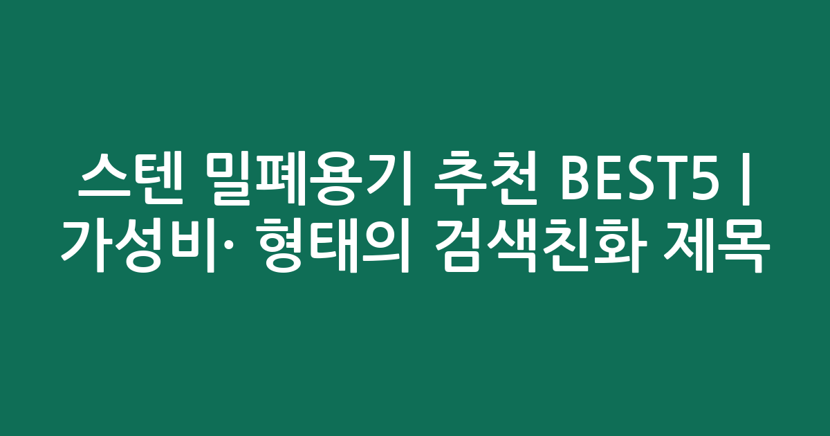 스텐 밀폐용기 추천 BEST5 | 가성비·인기 비교 형태의 검색친화 제목