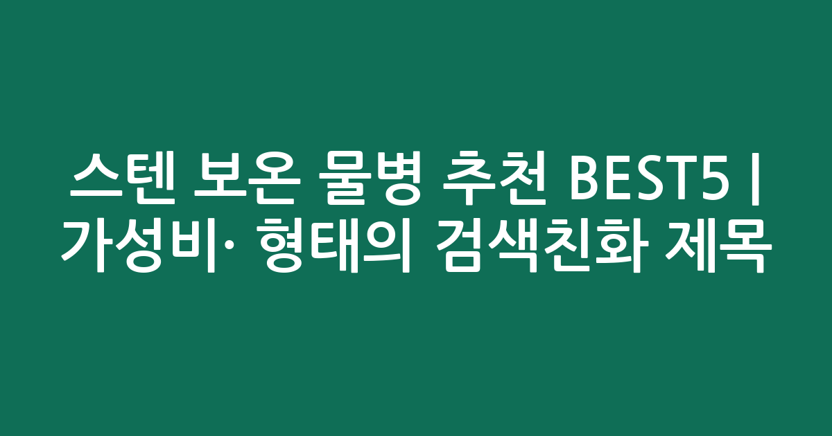 스텐 보온 물병 추천 BEST5 | 가성비·인기 비교 형태의 검색친화 제목