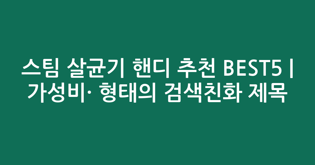 스팀 살균기 핸디 추천 BEST5 | 가성비·인기 비교 형태의 검색친화 제목