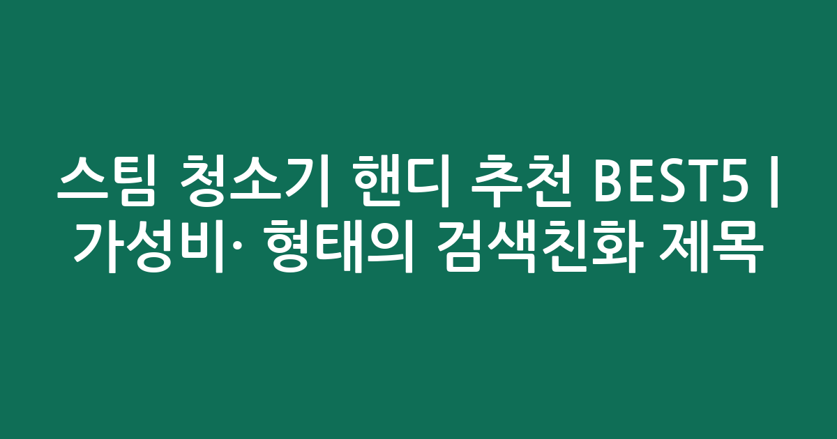 스팀 청소기 핸디 추천 BEST5 | 가성비·인기 비교 형태의 검색친화 제목